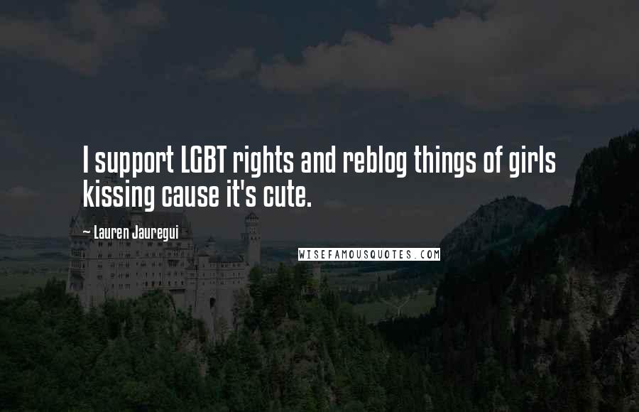 Lauren Jauregui Quotes: I support LGBT rights and reblog things of girls kissing cause it's cute.