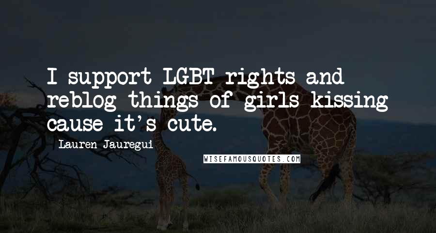 Lauren Jauregui Quotes: I support LGBT rights and reblog things of girls kissing cause it's cute.