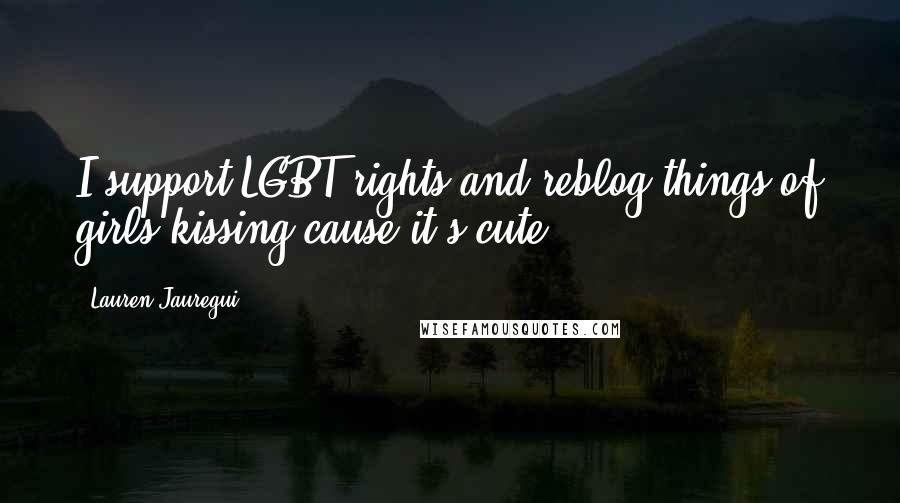 Lauren Jauregui Quotes: I support LGBT rights and reblog things of girls kissing cause it's cute.