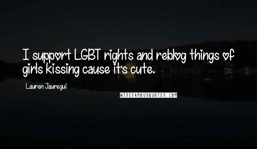 Lauren Jauregui Quotes: I support LGBT rights and reblog things of girls kissing cause it's cute.