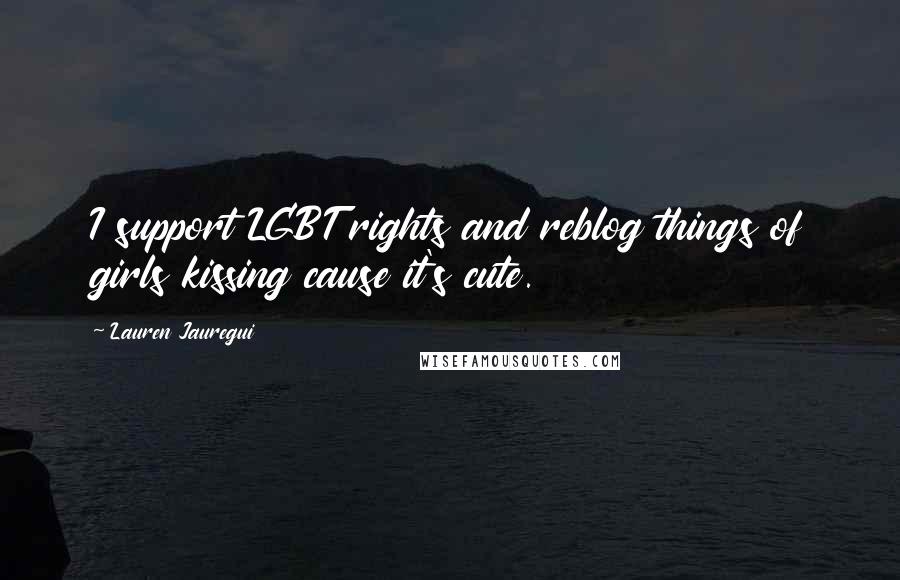 Lauren Jauregui Quotes: I support LGBT rights and reblog things of girls kissing cause it's cute.