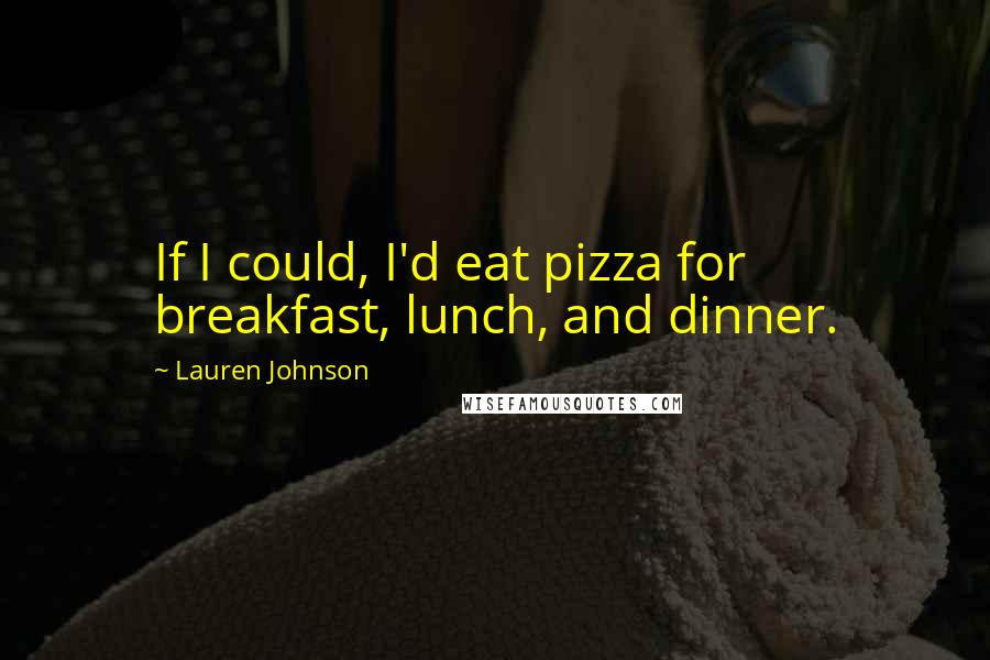 Lauren Johnson Quotes: If I could, I'd eat pizza for breakfast, lunch, and dinner.