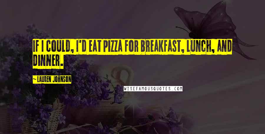 Lauren Johnson Quotes: If I could, I'd eat pizza for breakfast, lunch, and dinner.