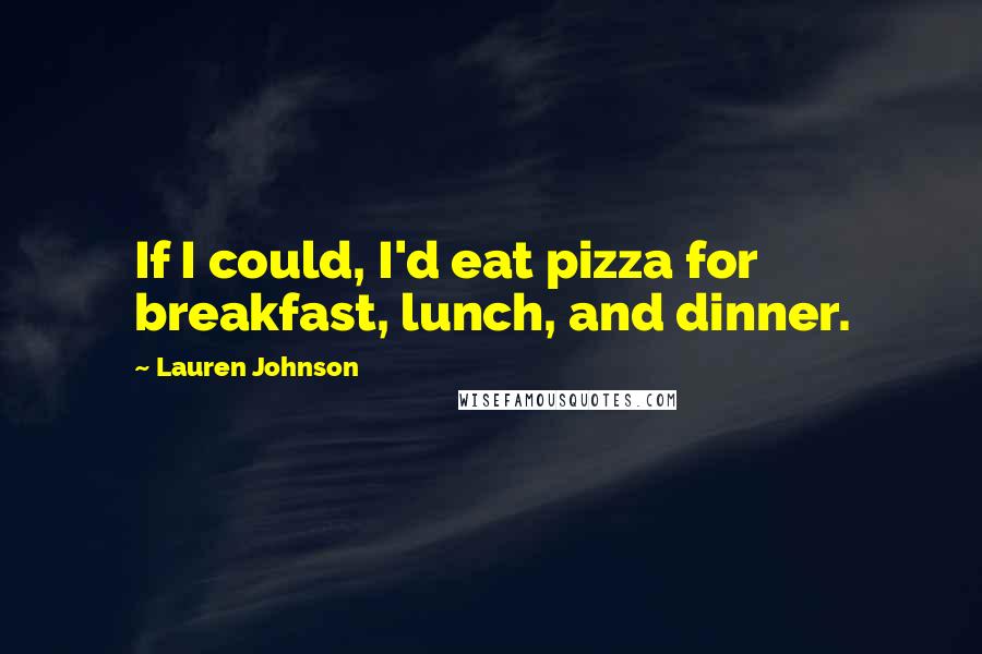 Lauren Johnson Quotes: If I could, I'd eat pizza for breakfast, lunch, and dinner.