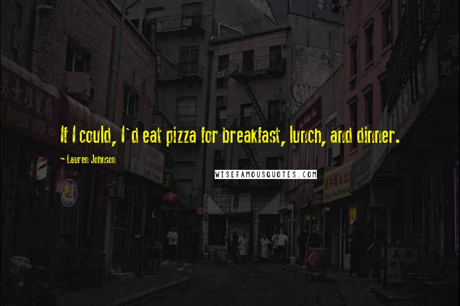 Lauren Johnson Quotes: If I could, I'd eat pizza for breakfast, lunch, and dinner.