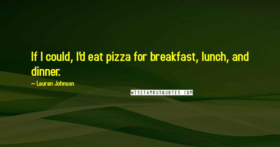 Lauren Johnson Quotes: If I could, I'd eat pizza for breakfast, lunch, and dinner.