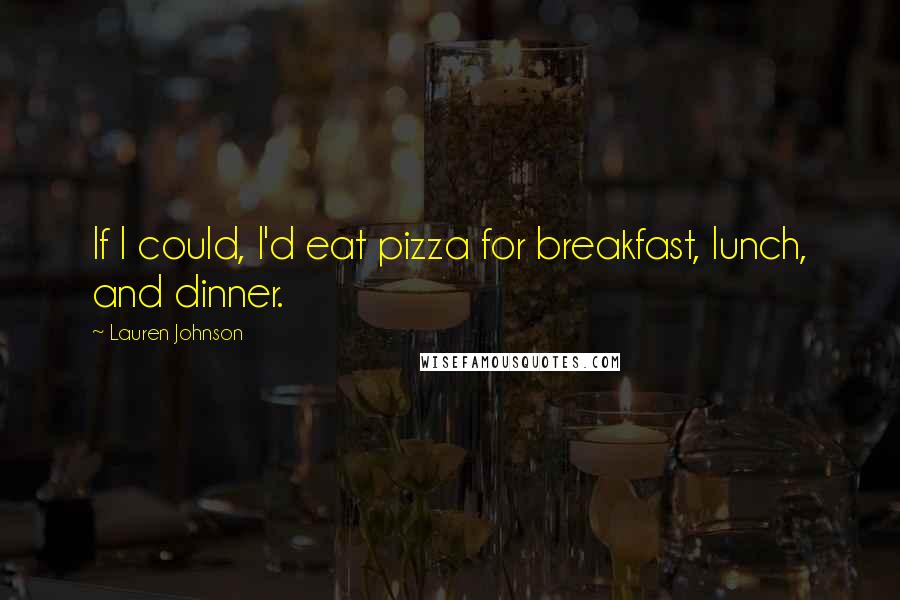 Lauren Johnson Quotes: If I could, I'd eat pizza for breakfast, lunch, and dinner.