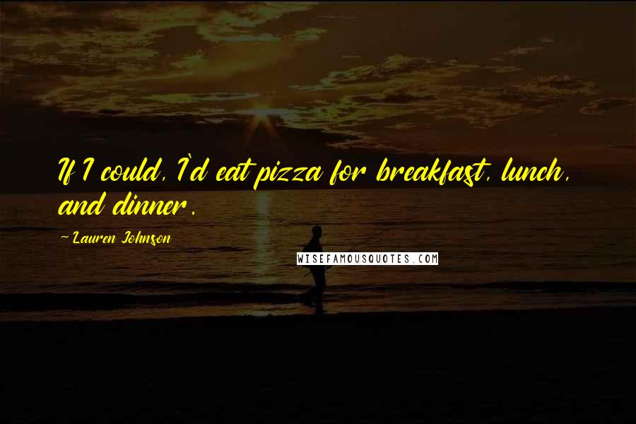 Lauren Johnson Quotes: If I could, I'd eat pizza for breakfast, lunch, and dinner.