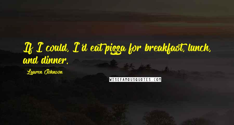 Lauren Johnson Quotes: If I could, I'd eat pizza for breakfast, lunch, and dinner.