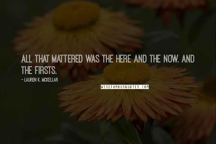 Lauren K. McKellar Quotes: All that mattered was the here and the now. And the firsts.