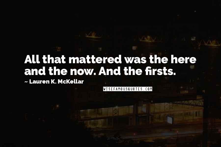 Lauren K. McKellar Quotes: All that mattered was the here and the now. And the firsts.