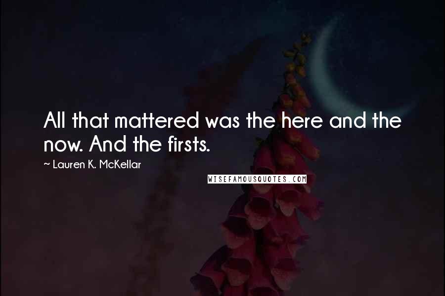 Lauren K. McKellar Quotes: All that mattered was the here and the now. And the firsts.