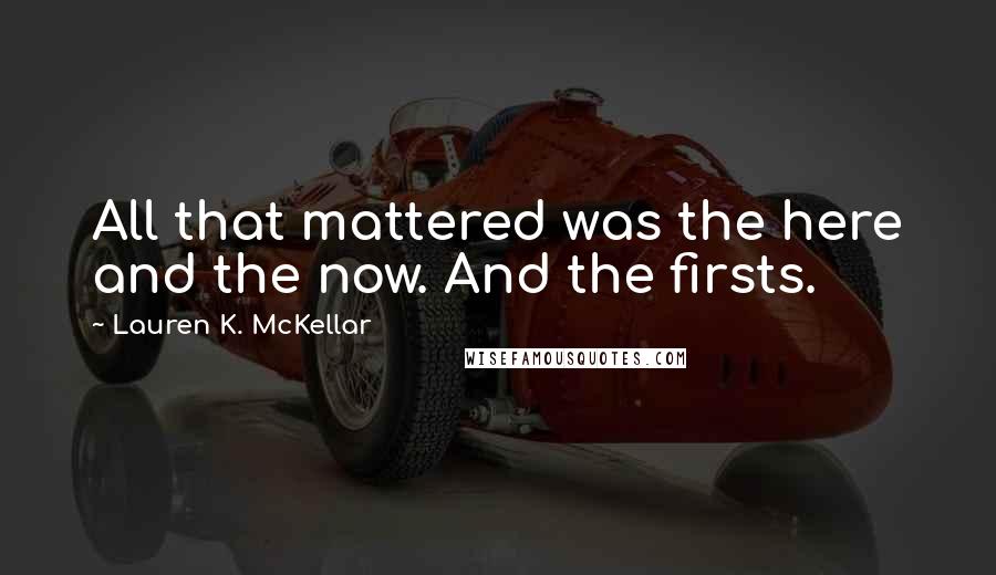 Lauren K. McKellar Quotes: All that mattered was the here and the now. And the firsts.