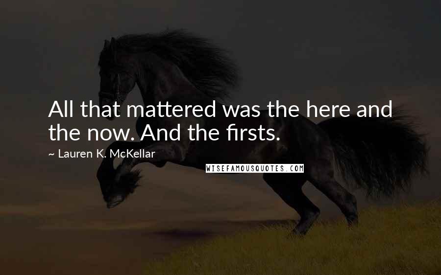 Lauren K. McKellar Quotes: All that mattered was the here and the now. And the firsts.