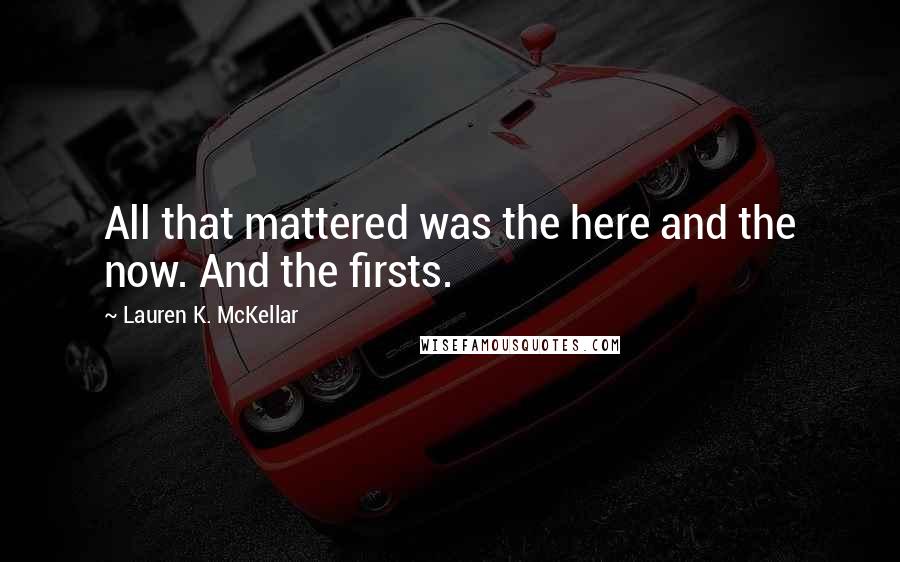 Lauren K. McKellar Quotes: All that mattered was the here and the now. And the firsts.