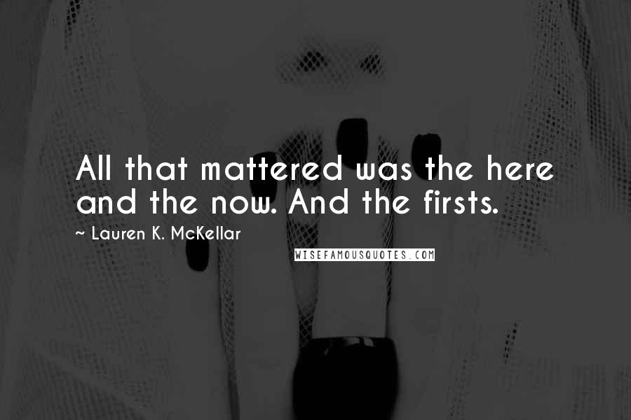 Lauren K. McKellar Quotes: All that mattered was the here and the now. And the firsts.