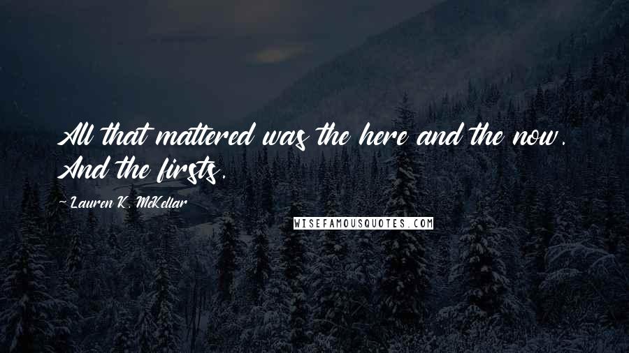 Lauren K. McKellar Quotes: All that mattered was the here and the now. And the firsts.