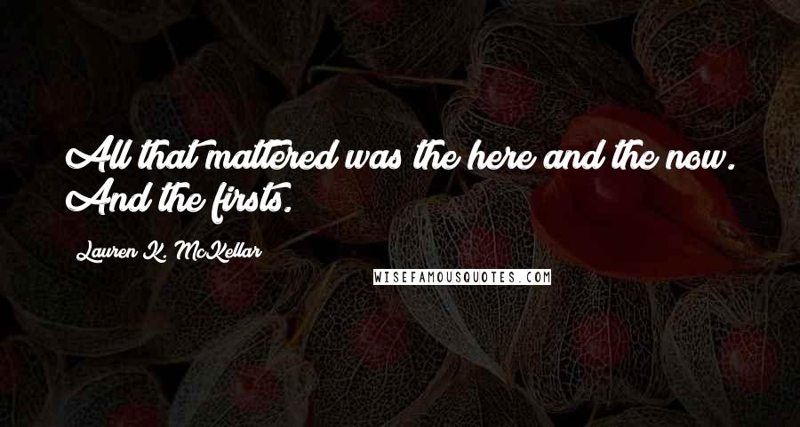 Lauren K. McKellar Quotes: All that mattered was the here and the now. And the firsts.