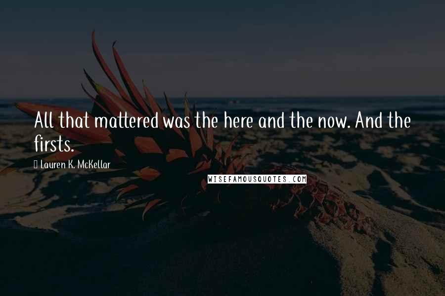 Lauren K. McKellar Quotes: All that mattered was the here and the now. And the firsts.