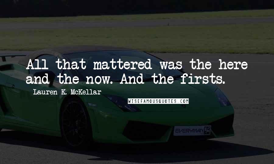 Lauren K. McKellar Quotes: All that mattered was the here and the now. And the firsts.