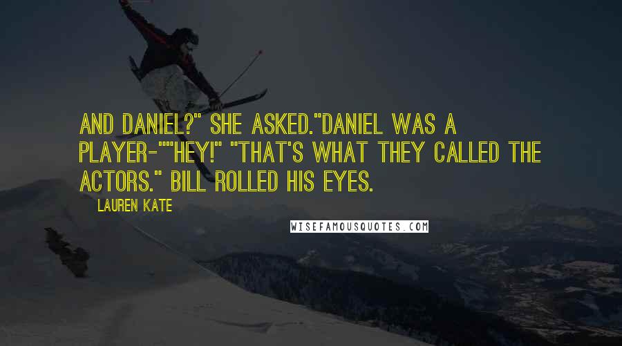 Lauren Kate Quotes: And Daniel?" She asked."Daniel was a player-""Hey!" "That's what they called the actors." Bill rolled his eyes.