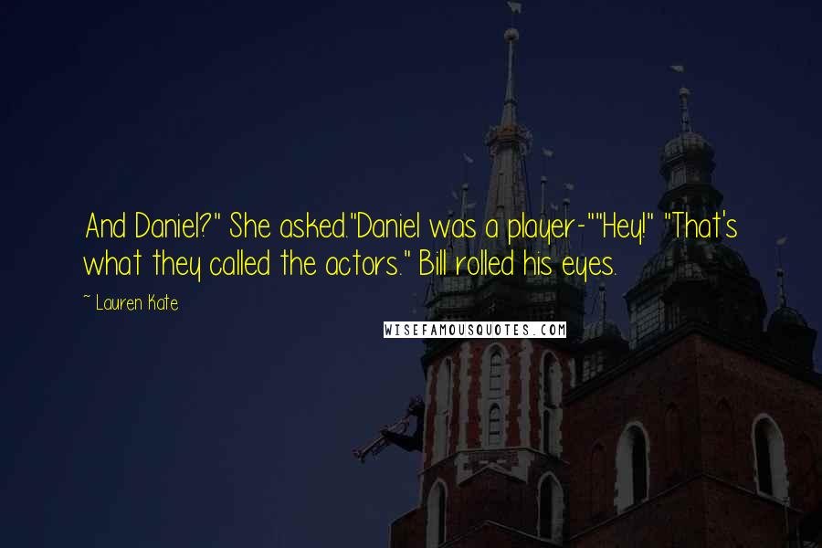 Lauren Kate Quotes: And Daniel?" She asked."Daniel was a player-""Hey!" "That's what they called the actors." Bill rolled his eyes.