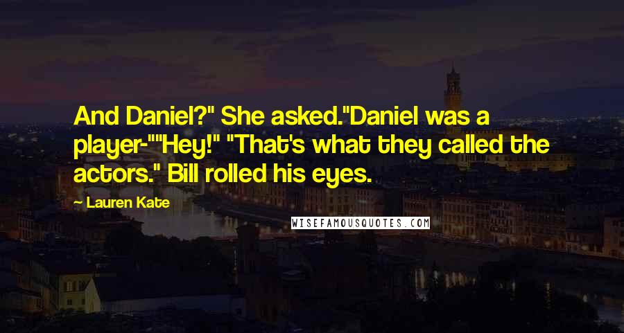 Lauren Kate Quotes: And Daniel?" She asked."Daniel was a player-""Hey!" "That's what they called the actors." Bill rolled his eyes.