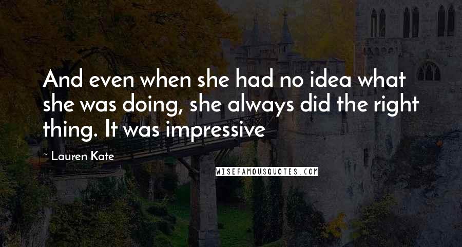 Lauren Kate Quotes: And even when she had no idea what she was doing, she always did the right thing. It was impressive