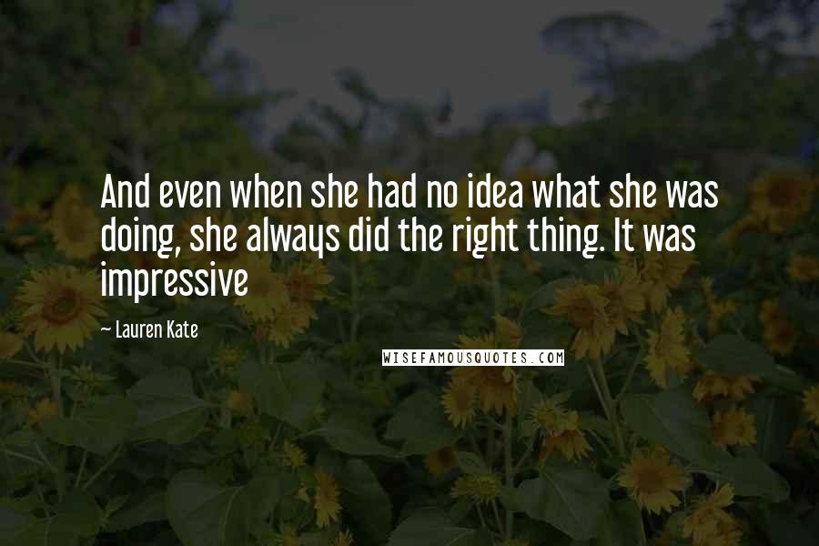 Lauren Kate Quotes: And even when she had no idea what she was doing, she always did the right thing. It was impressive