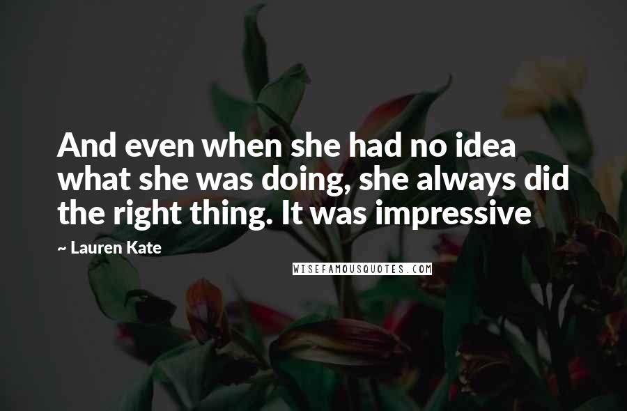 Lauren Kate Quotes: And even when she had no idea what she was doing, she always did the right thing. It was impressive