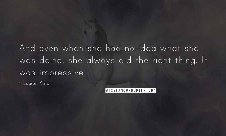 Lauren Kate Quotes: And even when she had no idea what she was doing, she always did the right thing. It was impressive