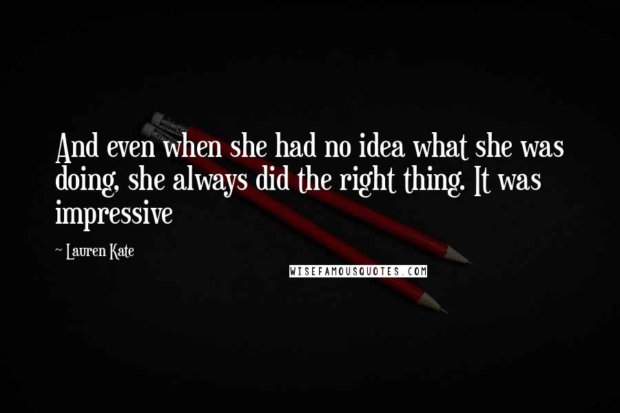 Lauren Kate Quotes: And even when she had no idea what she was doing, she always did the right thing. It was impressive
