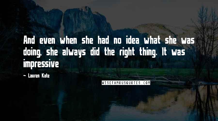 Lauren Kate Quotes: And even when she had no idea what she was doing, she always did the right thing. It was impressive