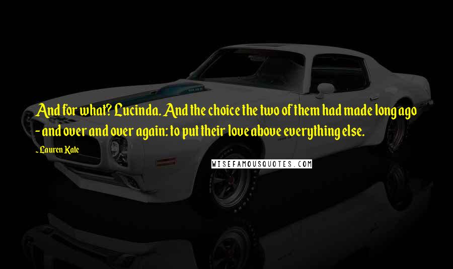 Lauren Kate Quotes: And for what? Lucinda. And the choice the two of them had made long ago - and over and over again: to put their love above everything else.