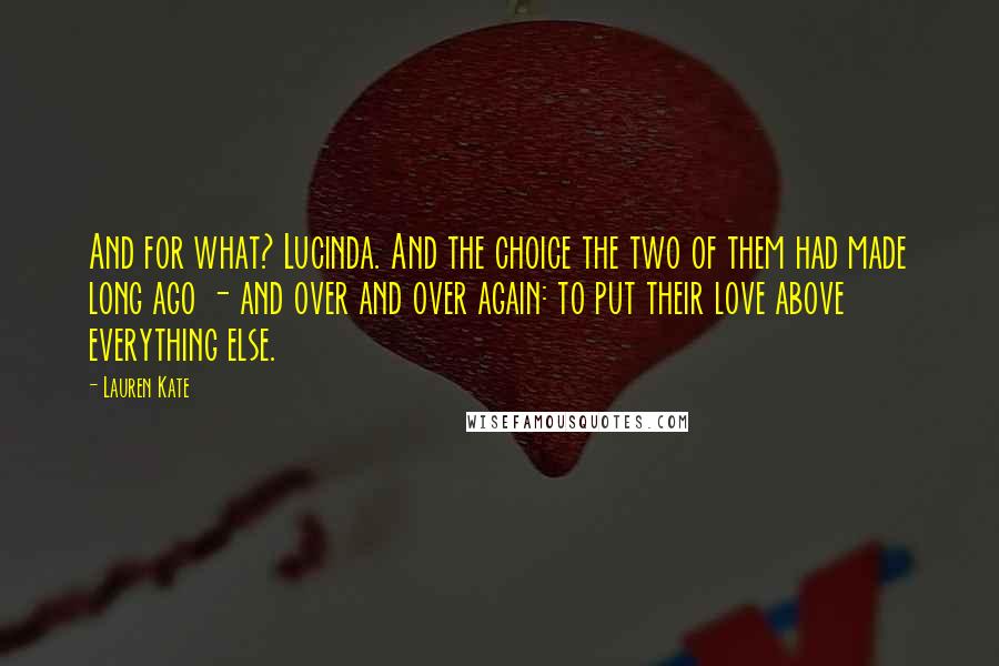 Lauren Kate Quotes: And for what? Lucinda. And the choice the two of them had made long ago - and over and over again: to put their love above everything else.