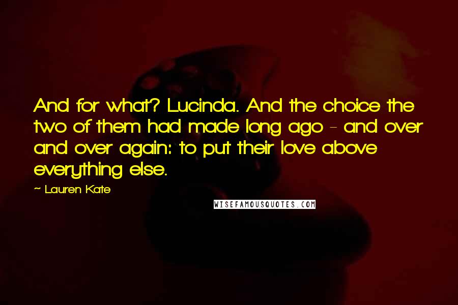 Lauren Kate Quotes: And for what? Lucinda. And the choice the two of them had made long ago - and over and over again: to put their love above everything else.