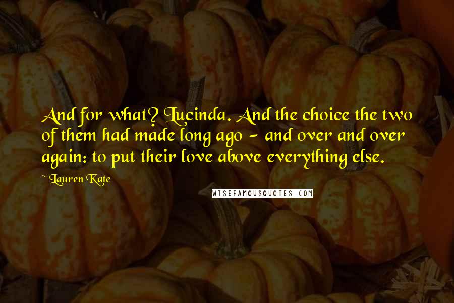 Lauren Kate Quotes: And for what? Lucinda. And the choice the two of them had made long ago - and over and over again: to put their love above everything else.