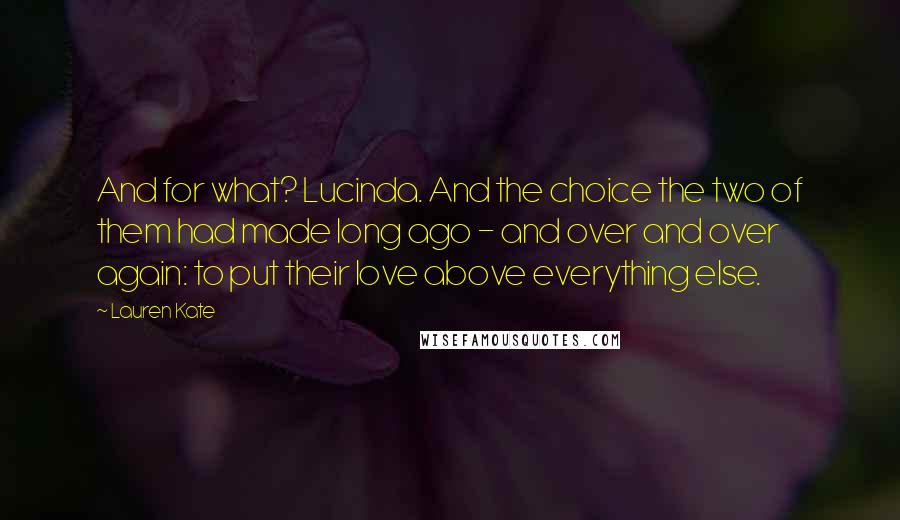 Lauren Kate Quotes: And for what? Lucinda. And the choice the two of them had made long ago - and over and over again: to put their love above everything else.