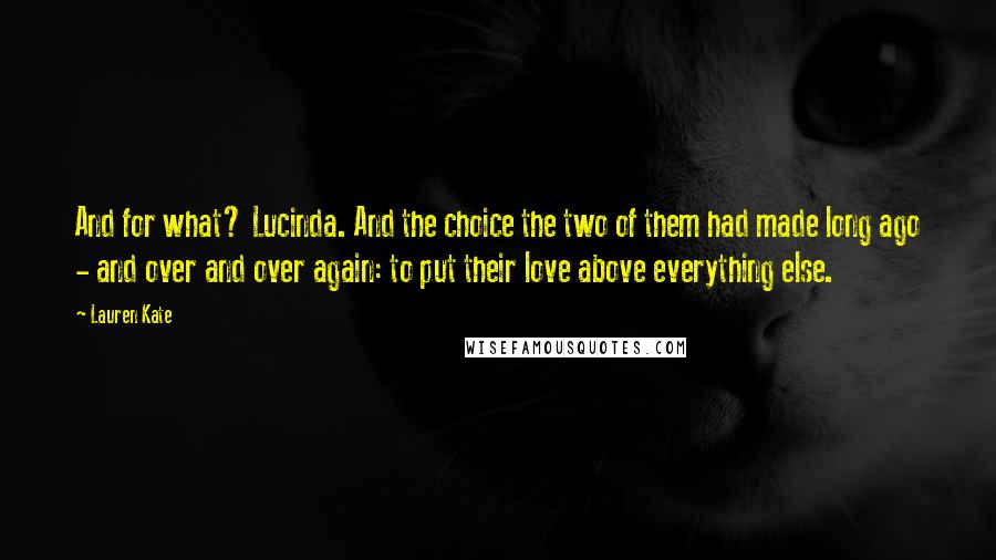 Lauren Kate Quotes: And for what? Lucinda. And the choice the two of them had made long ago - and over and over again: to put their love above everything else.