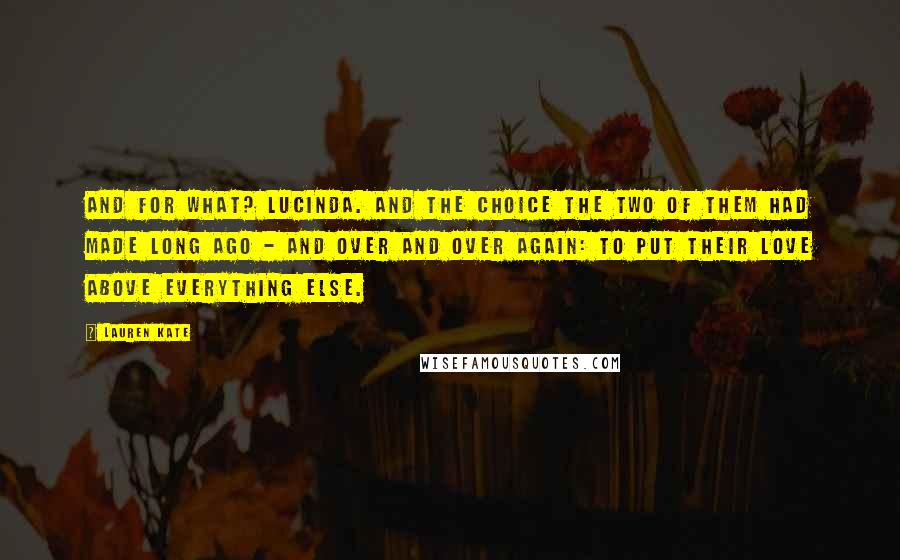 Lauren Kate Quotes: And for what? Lucinda. And the choice the two of them had made long ago - and over and over again: to put their love above everything else.