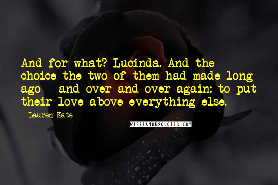 Lauren Kate Quotes: And for what? Lucinda. And the choice the two of them had made long ago - and over and over again: to put their love above everything else.