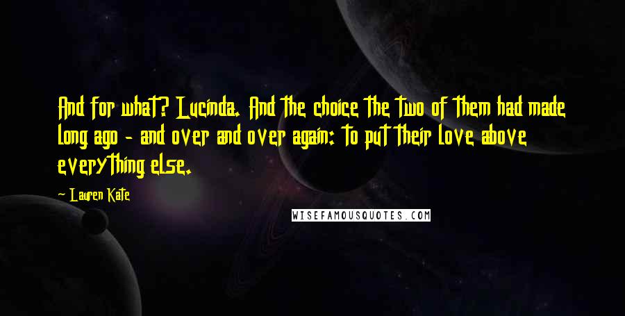 Lauren Kate Quotes: And for what? Lucinda. And the choice the two of them had made long ago - and over and over again: to put their love above everything else.