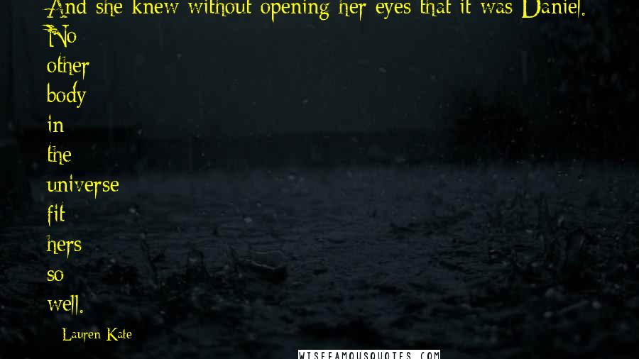Lauren Kate Quotes: And she knew without opening her eyes that it was Daniel. No other body in the universe fit hers so well.