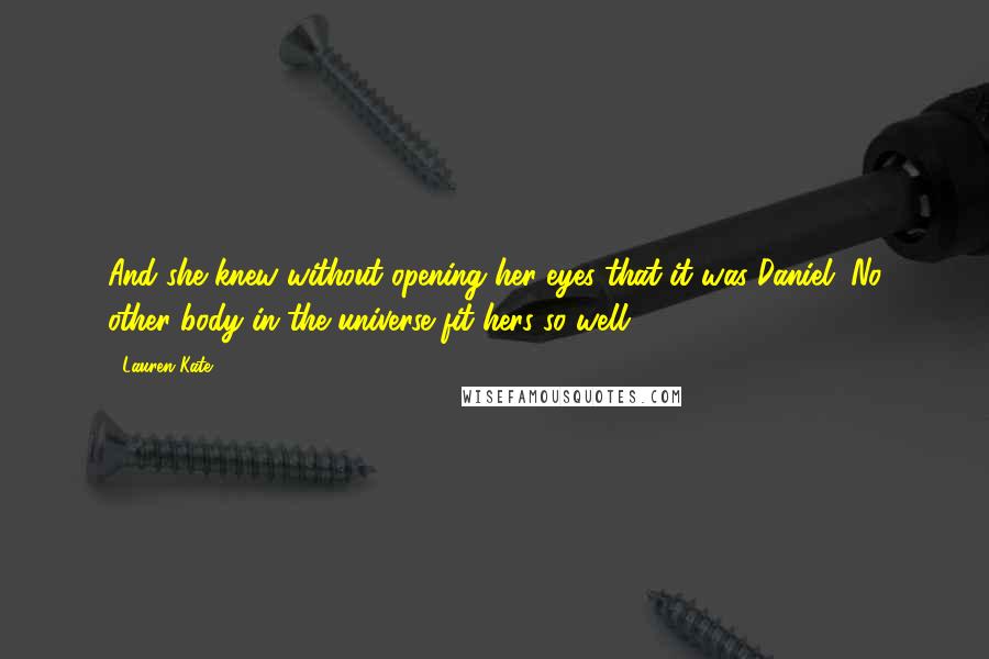 Lauren Kate Quotes: And she knew without opening her eyes that it was Daniel. No other body in the universe fit hers so well.