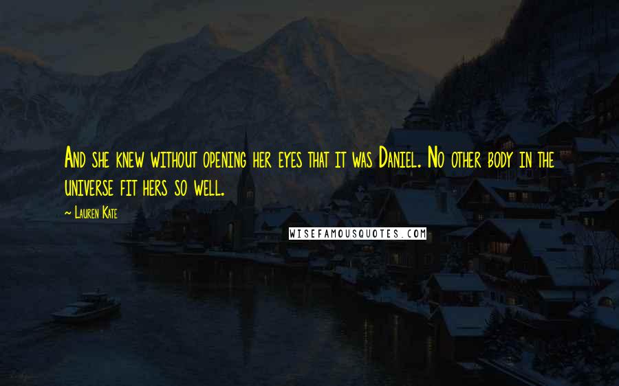 Lauren Kate Quotes: And she knew without opening her eyes that it was Daniel. No other body in the universe fit hers so well.