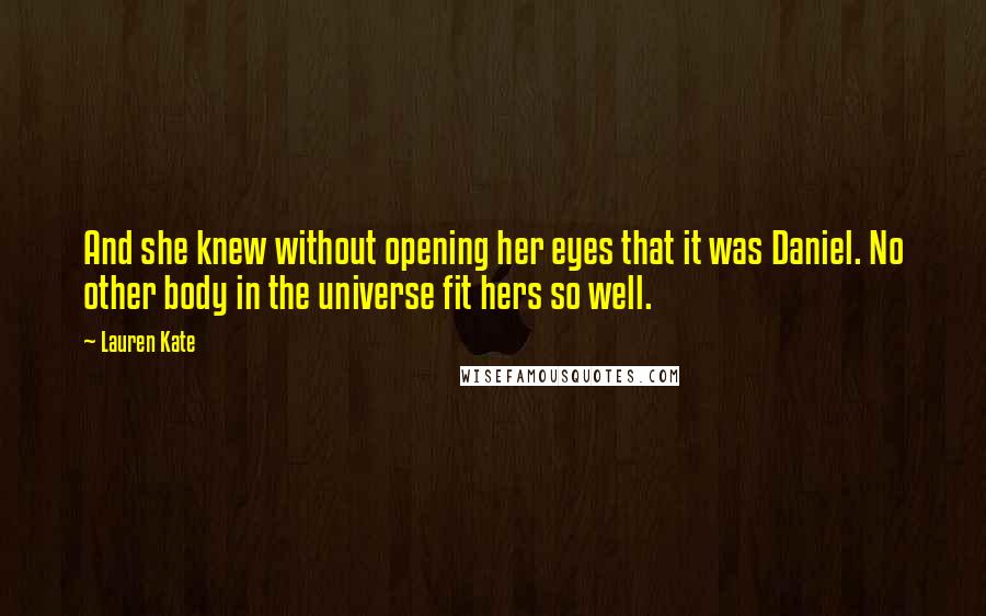 Lauren Kate Quotes: And she knew without opening her eyes that it was Daniel. No other body in the universe fit hers so well.