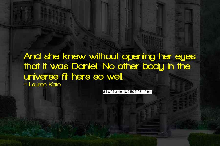 Lauren Kate Quotes: And she knew without opening her eyes that it was Daniel. No other body in the universe fit hers so well.