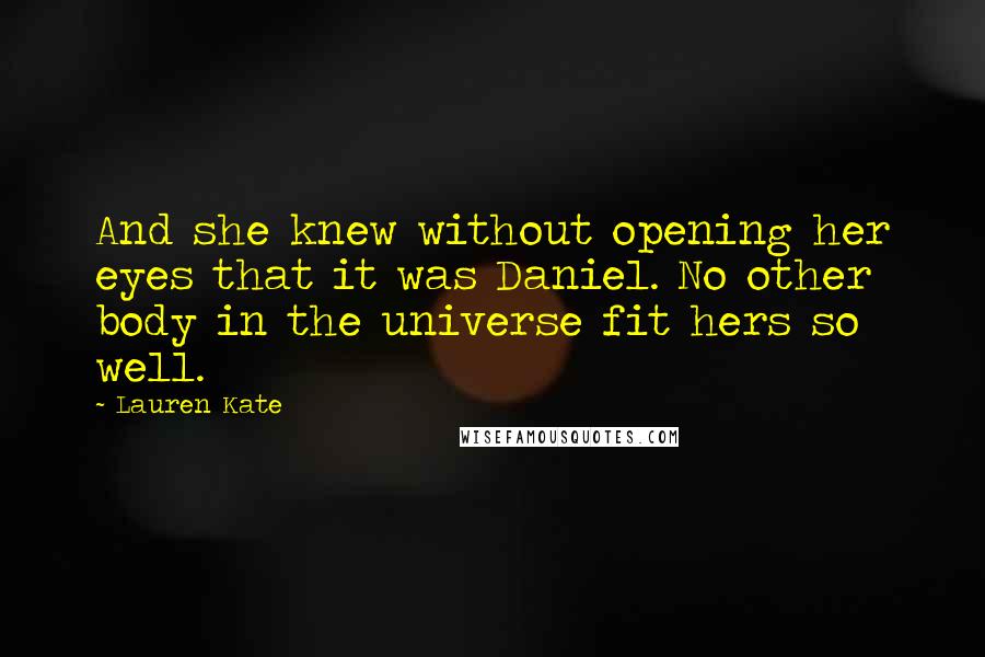 Lauren Kate Quotes: And she knew without opening her eyes that it was Daniel. No other body in the universe fit hers so well.