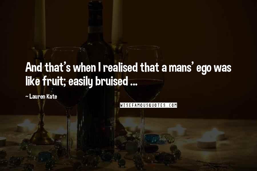 Lauren Kate Quotes: And that's when I realised that a mans' ego was like fruit; easily bruised ...