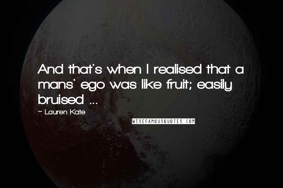 Lauren Kate Quotes: And that's when I realised that a mans' ego was like fruit; easily bruised ...